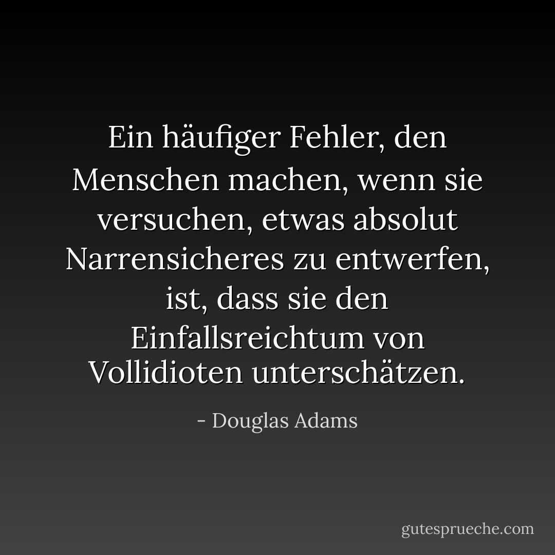 Ein häufiger Fehler, den Menschen machen, wenn sie versuchen, etwas absolut Narrensicheres zu entwerfen, ist, dass sie den Einfallsreichtum von Vollidioten unterschätzen. - Douglas Adams<