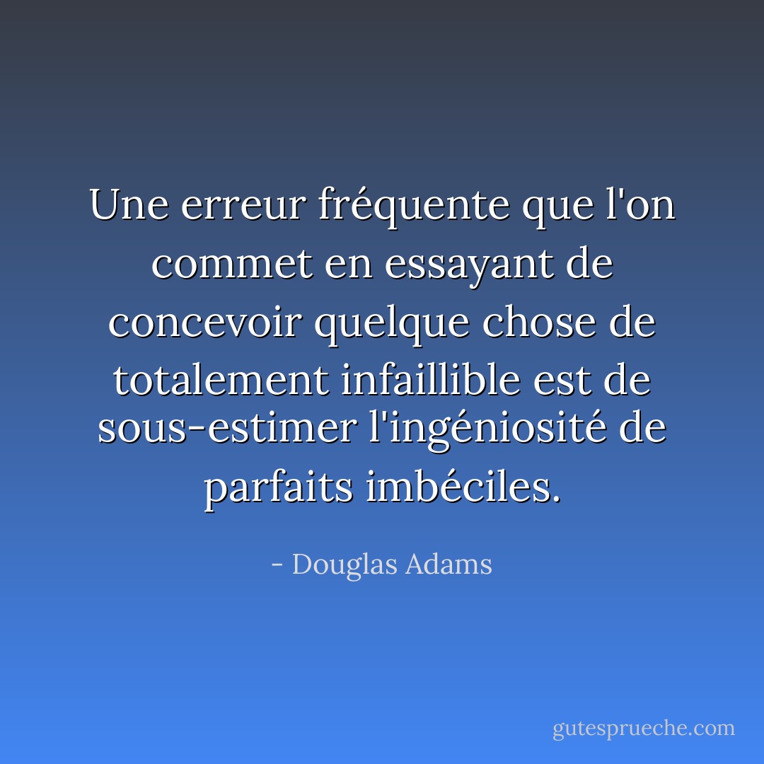 Une erreur fréquente que l'on commet en essayant de concevoir quelque chose de totalement infaillible est de sous-estimer l'ingéniosité de parfaits imbéciles. - Douglas Adams