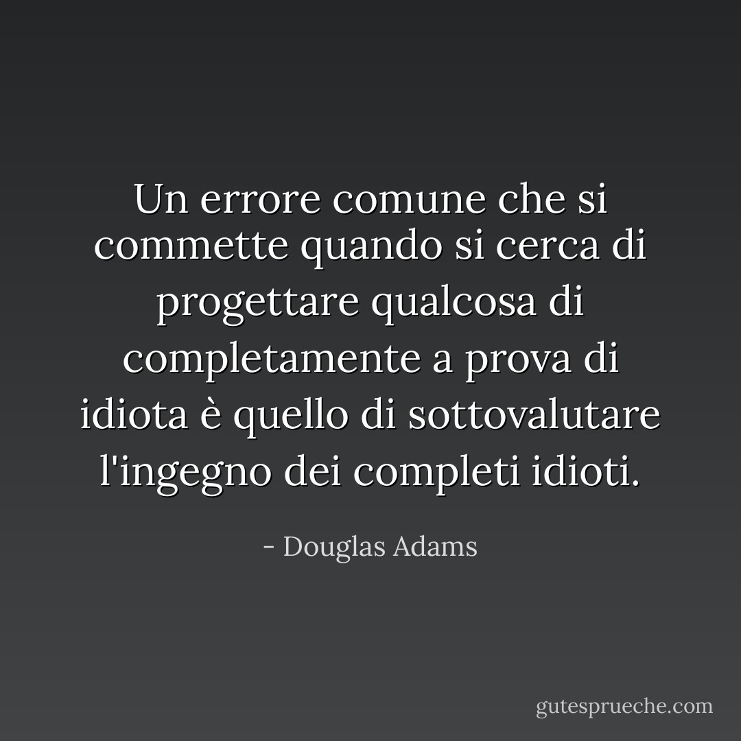 Un errore comune che si commette quando si cerca di progettare qualcosa di completamente a prova di idiota è quello di sottovalutare l'ingegno dei completi idioti. - Douglas Adams