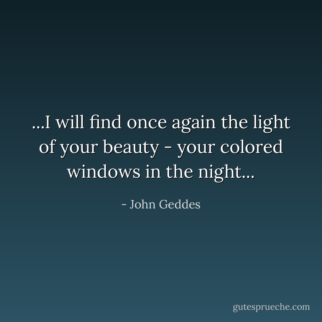 ...I will find once again the light of your beauty - your colored windows in the night... - John Geddes