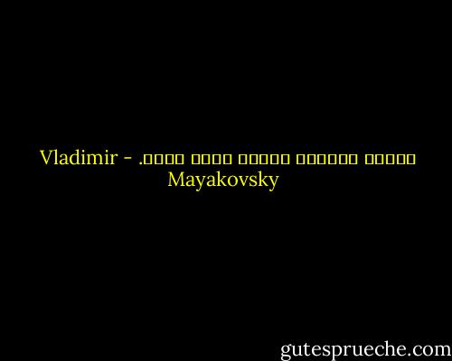 حيثما سأموت، سأموت وأنا أغني. - Vladimir Mayakovsky