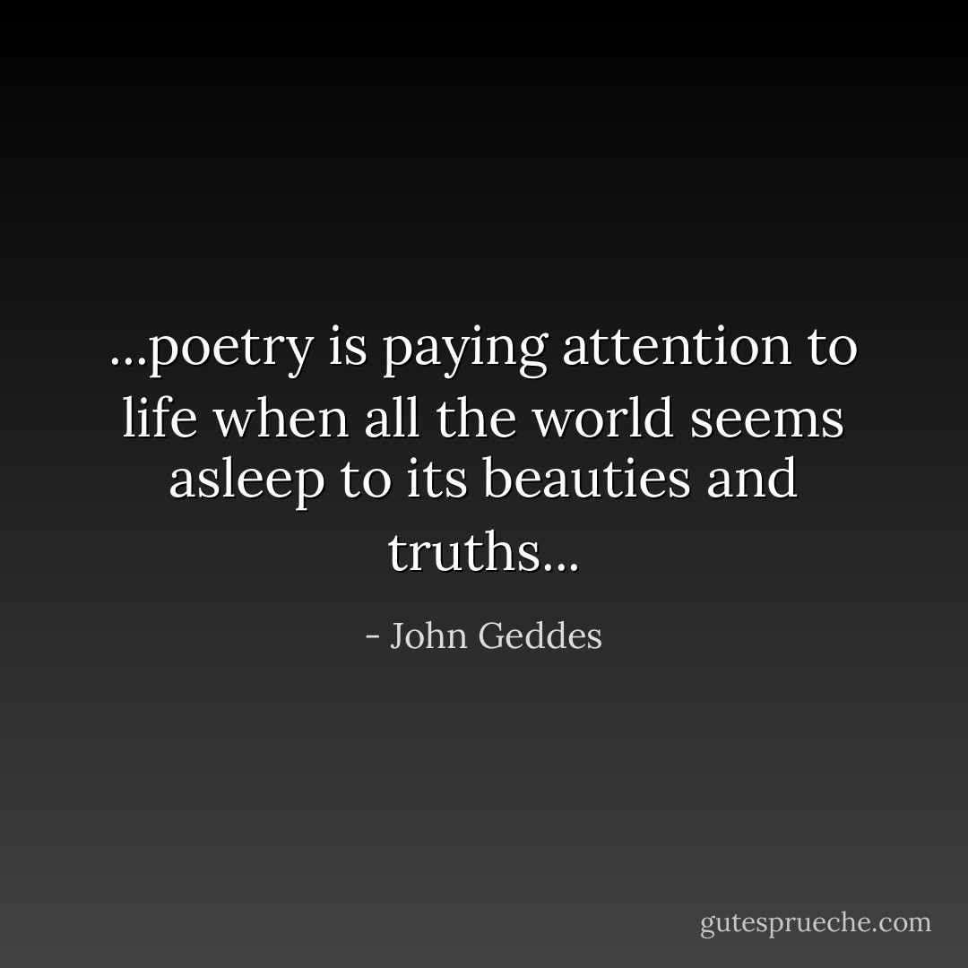 ...poetry is paying attention to life when all the world seems asleep to its beauties and truths... - John Geddes