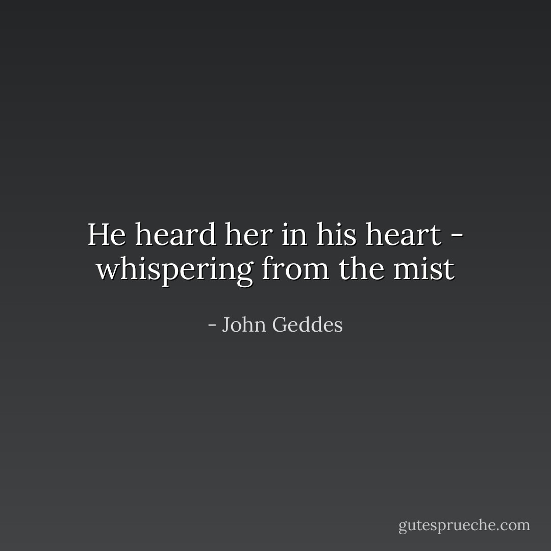 He heard her in his heart - whispering from the mist - John Geddes