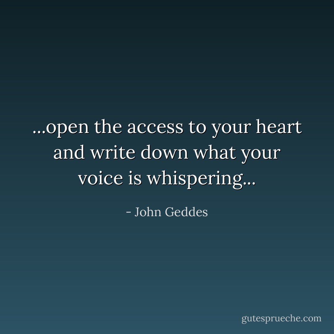 ...open the access to your heart and write down what your voice is whispering... - John Geddes