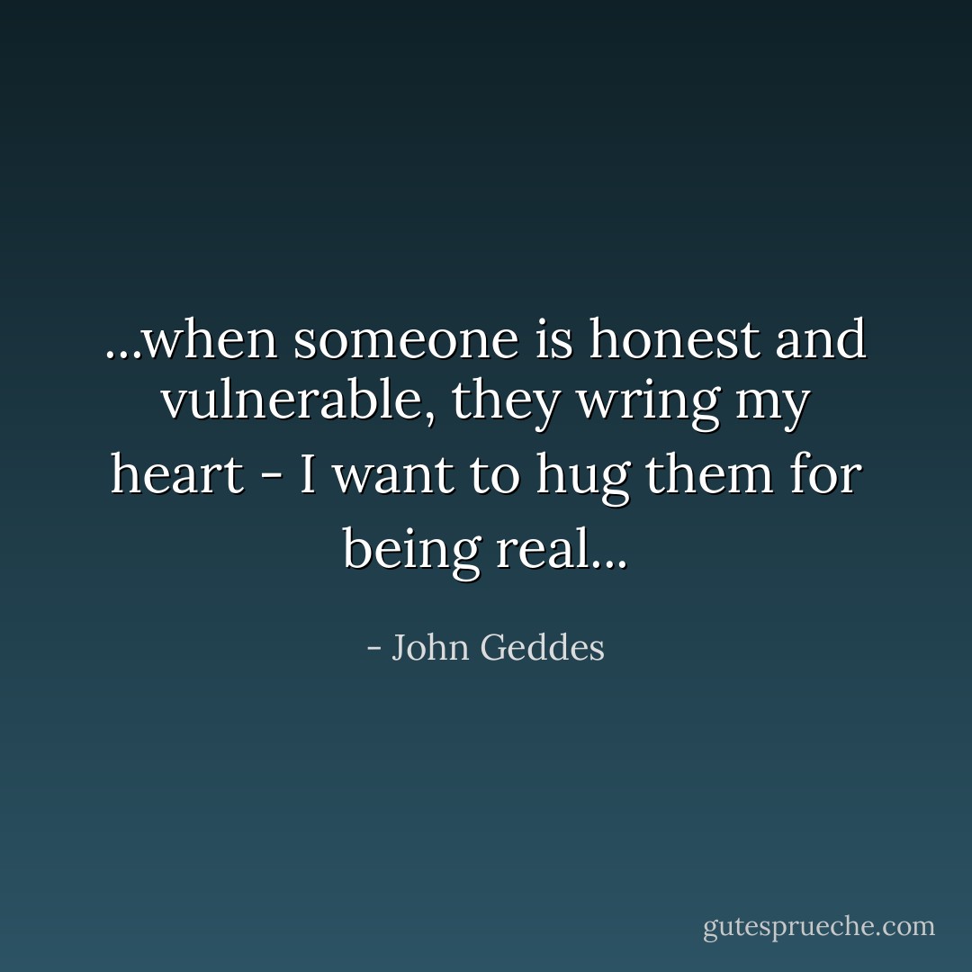 ...when someone is honest and vulnerable, they wring my heart - I want to hug them for being real... - John Geddes