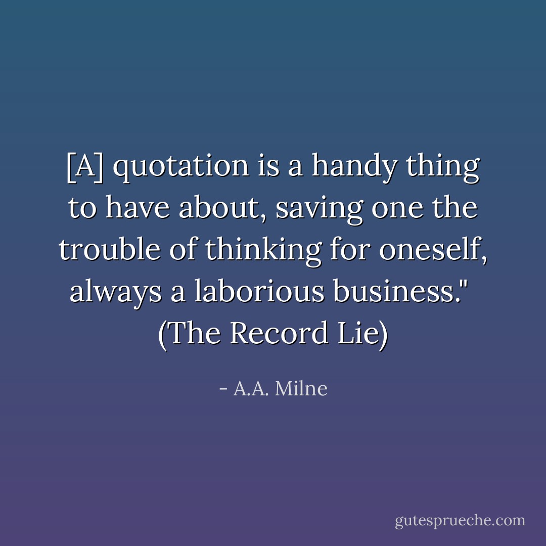 [A] quotation is a handy thing to have about, saving one the trouble of thinking for oneself, always a laborious business."<br /><br />(<i>The Record Lie</i>) - A.A. Milne