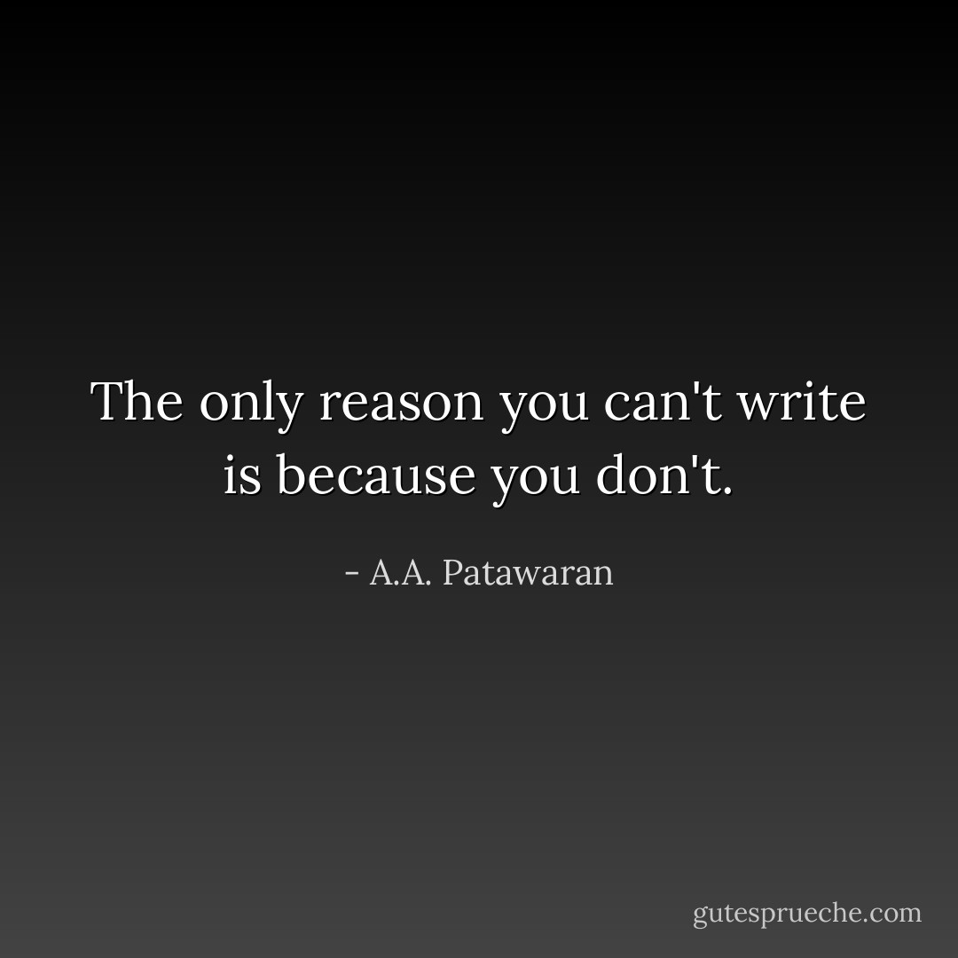The only reason you can't write is because you don't. - A.A. Patawaran