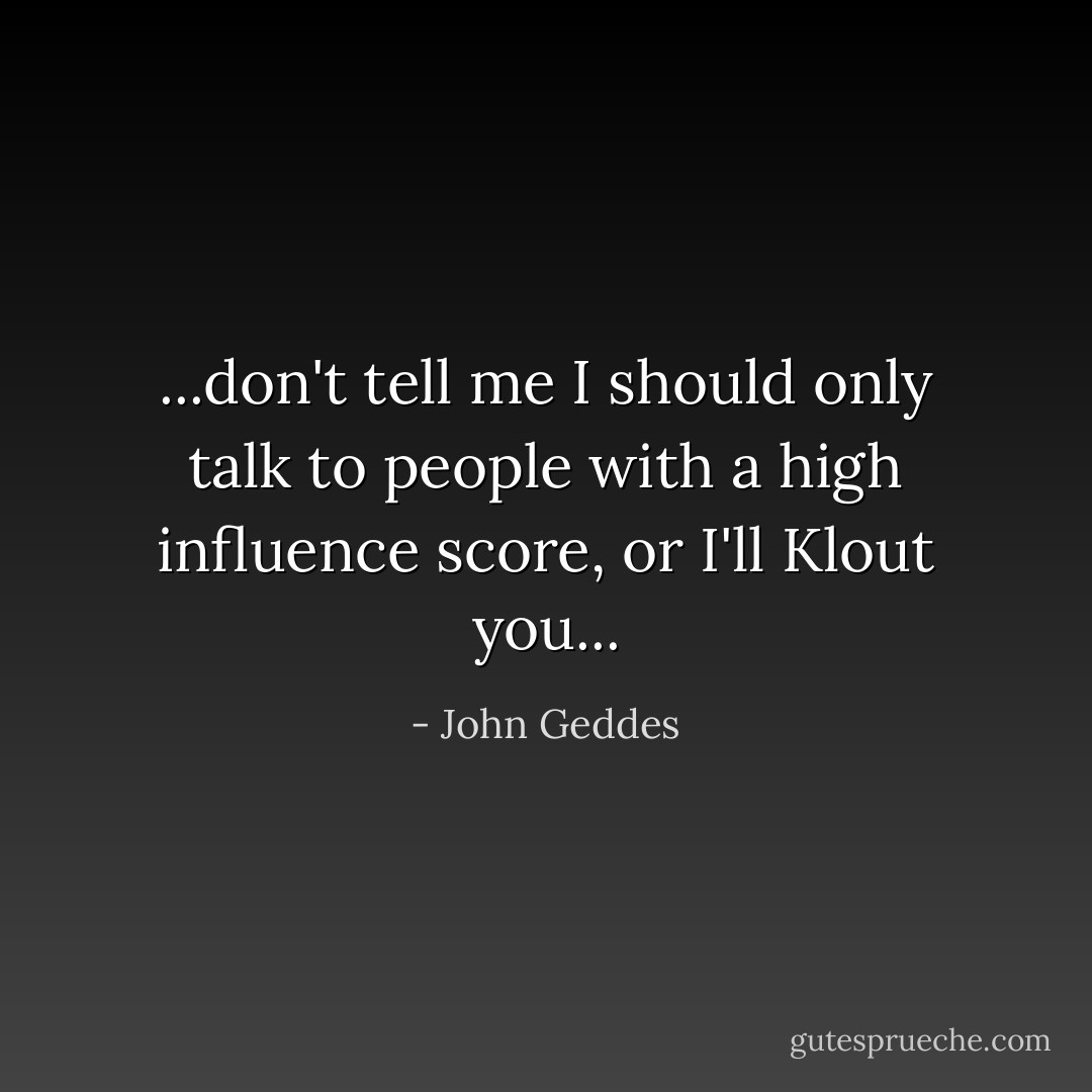 ...don't tell me I should only talk to people with a high influence score, or I'll Klout you... - John Geddes