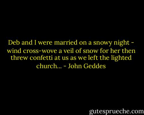 Deb and I were married on a snowy night - wind cross-wove a veil of snow for her then threw confetti at us as we left the lighted church... - John Geddes