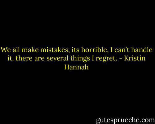 We all make mistakes, its horrible, I can’t handle it, there are several things I regret. - Kristin Hannah