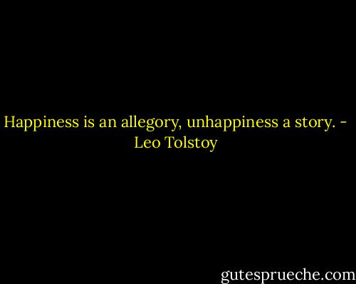 Happiness is an allegory, unhappiness a story. - Leo Tolstoy