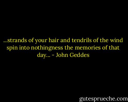 ...strands of your hair and tendrils of the wind spin into nothingness the memories of that day... - John Geddes