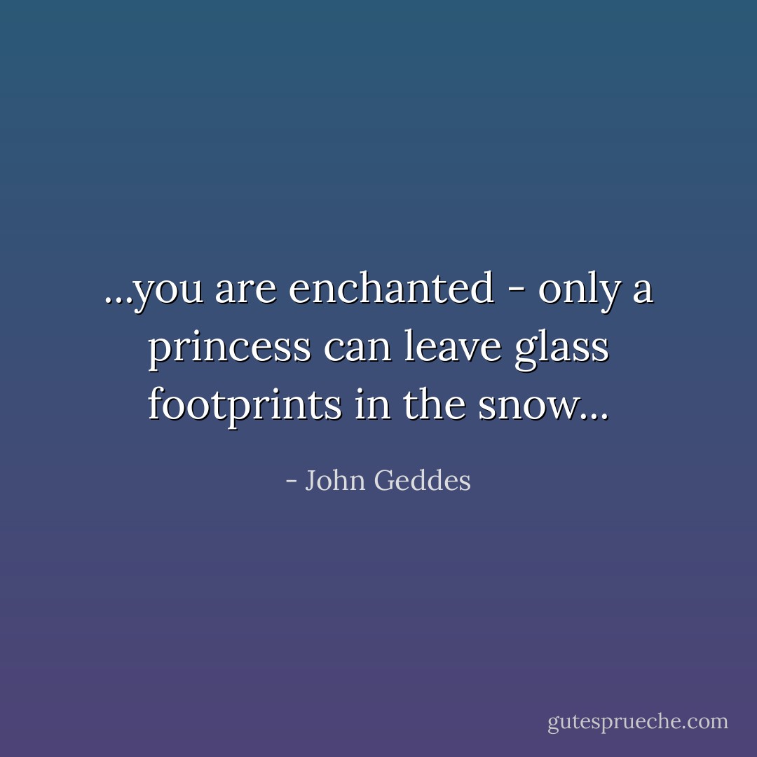 ...you are enchanted - only a princess can leave glass footprints in the snow... - John Geddes