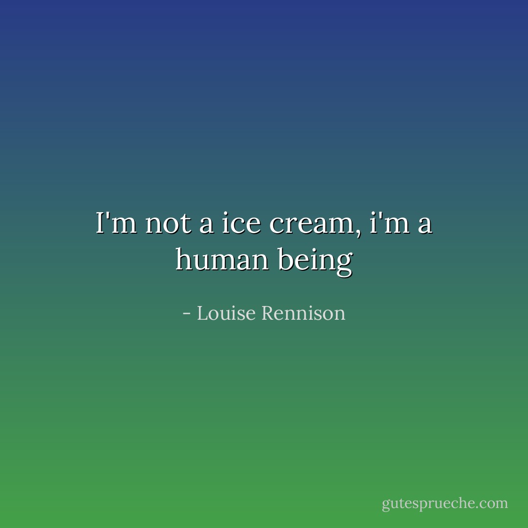 I'm not a ice cream, i'm a human being - Louise Rennison