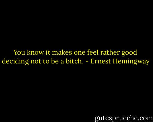 You know it makes one feel rather good deciding not to be a bitch. - Ernest Hemingway