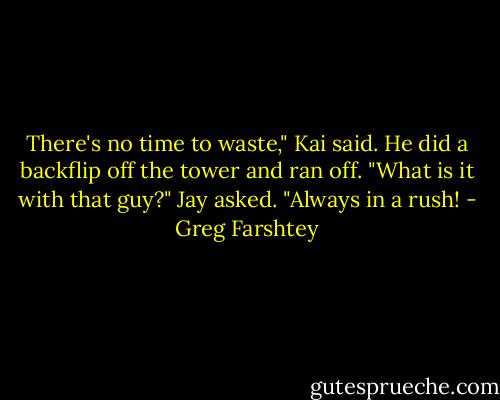 There's no time to waste," Kai said. He did a backflip off the tower and ran off.<br />"What is it with that guy?" Jay asked. "Always in a rush! - Greg Farshtey