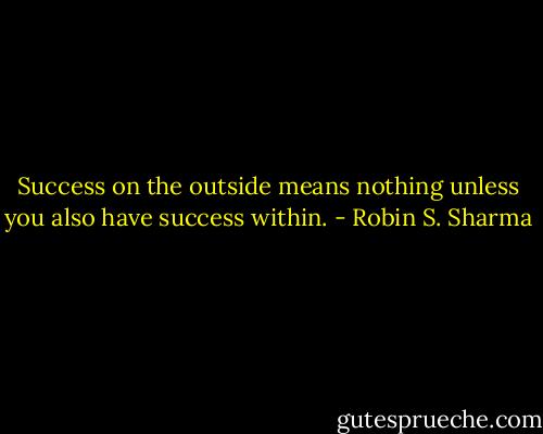 Success on the outside means nothing unless you also have success within. - Robin S. Sharma