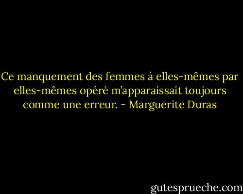 Ce manquement des femmes à elles-mêmes par elles-mêmes opéré m’apparaissait toujours comme une erreur. - Marguerite Duras