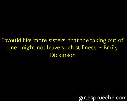 I would like more sisters, that the taking out of one, might not leave such stillness. - Emily Dickinson