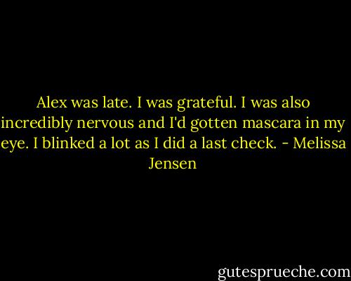 Alex was late. I was grateful. I was also incredibly nervous and I'd gotten mascara in my eye. I blinked a lot as I did a last check. - Melissa Jensen