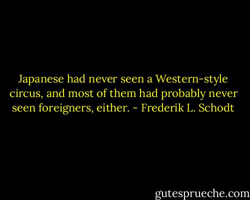 Japanese had never seen a Western-style circus, and most of them had probably never seen foreigners, either. - Frederik L. Schodt