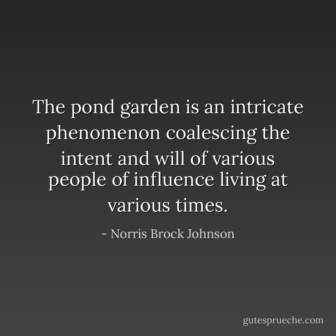 The pond garden is an intricate phenomenon coalescing the intent and will of various people of influence living at various times. - Norris Brock Johnson