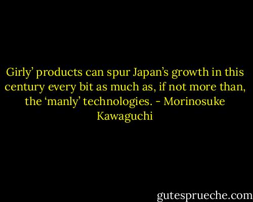 Girly’ products can spur Japan’s growth in this century every bit as much as, if not more than, the ‘manly’ technologies. - Morinosuke Kawaguchi