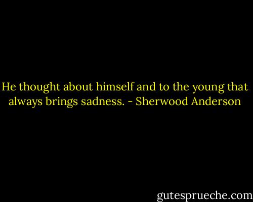 He thought about himself and to the young that always brings sadness. - Sherwood Anderson