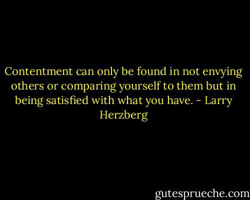 Contentment can only be found in not envying others or comparing yourself to them but in being satisfied with what you have. - Larry Herzberg