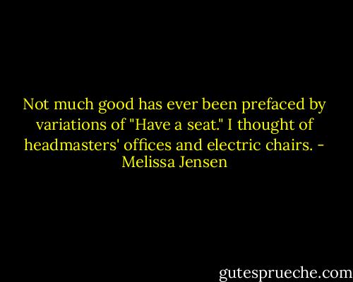 Not much good has ever been prefaced by variations of "Have a seat." I thought of headmasters' offices and electric chairs. - Melissa Jensen