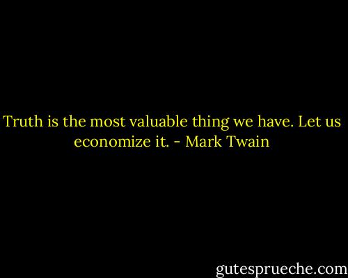 Truth is the most valuable thing we have. Let us economize it. - Mark Twain