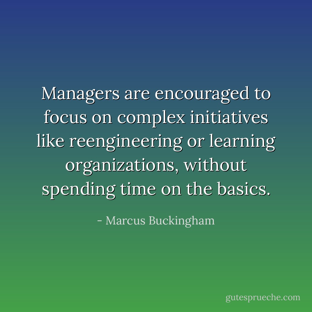 Managers are encouraged to focus on complex initiatives like reengineering or learning organizations, without spending time on the basics. - Marcus Buckingham
