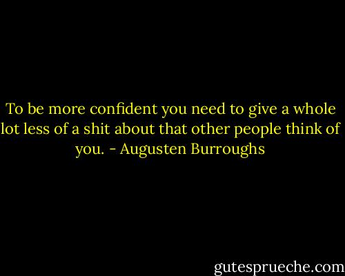 To be more confident you need to give a whole lot less of a shit about that other people think of you. - Augusten Burroughs