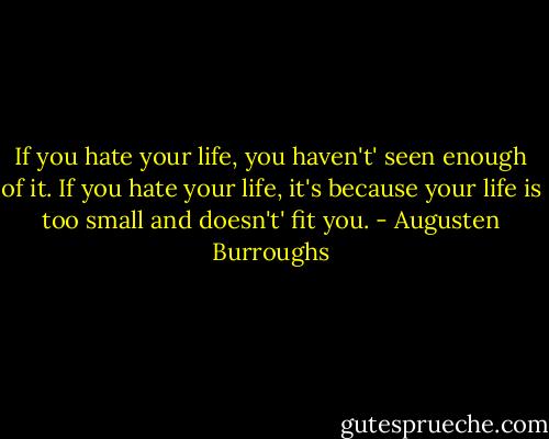 If you hate your life, you haven't' seen enough of it. If you hate your life, it's because your life is too small and doesn't' fit you. - Augusten Burroughs