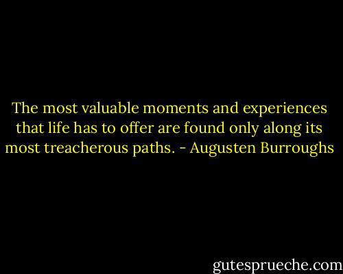 The most valuable moments and experiences that life has to offer are found only along its most treacherous paths. - Augusten Burroughs