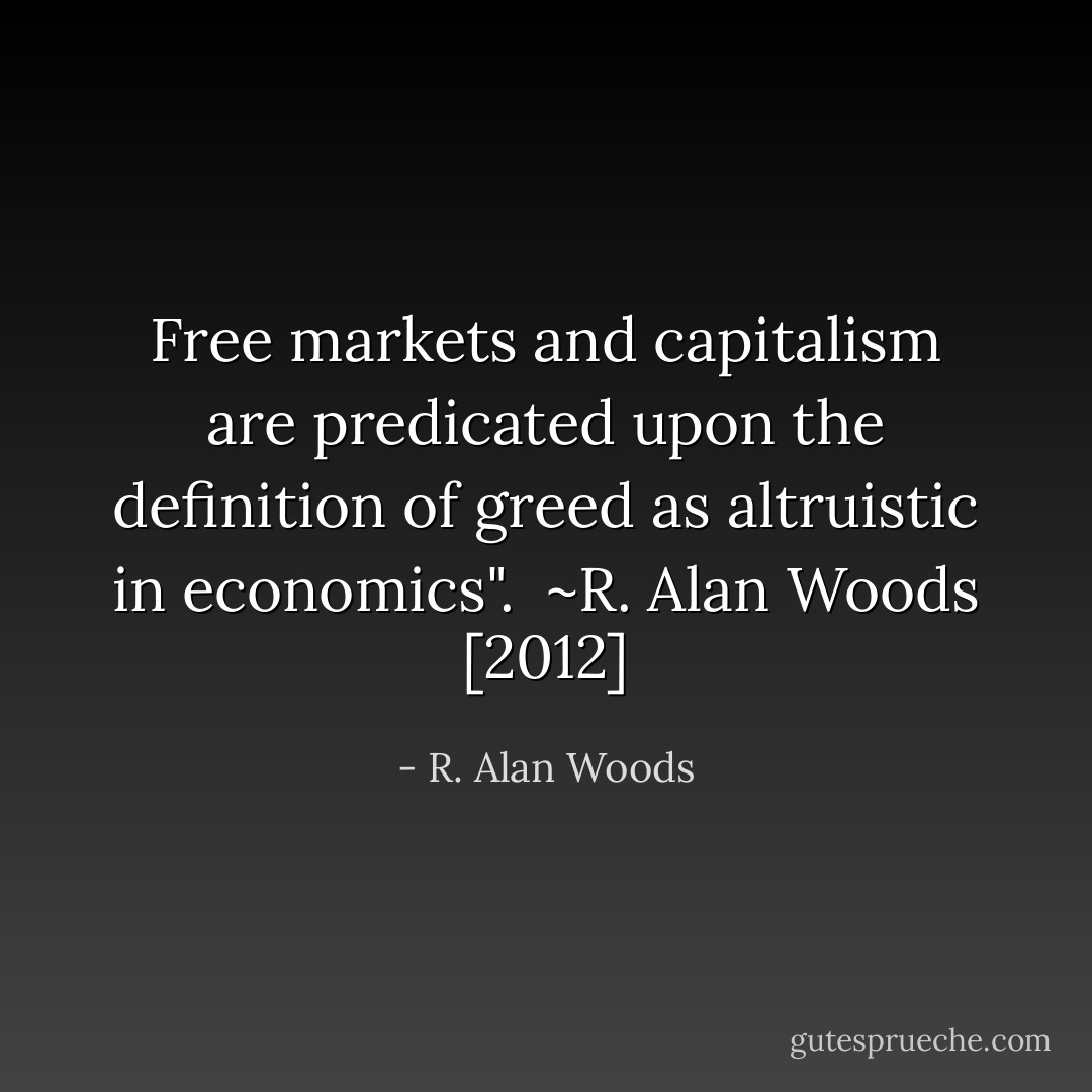 Free markets and capitalism are predicated upon the definition of greed as altruistic in economics".<br /><br />~R. Alan Woods [2012] - R. Alan Woods