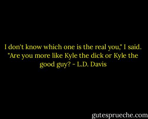 I don't know which one is the real you," I said. "Are you more like Kyle the dick or Kyle the good guy? - L.D. Davis