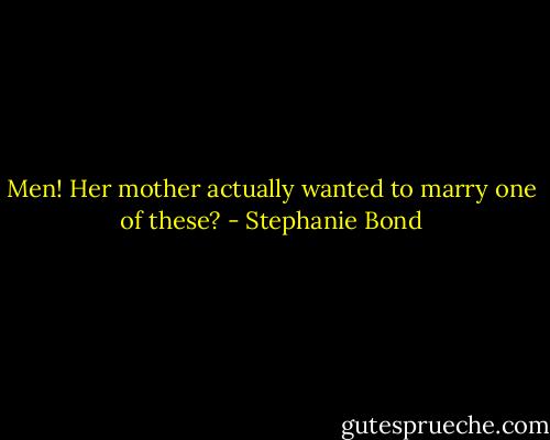 Men! Her mother actually wanted to marry one of these? - Stephanie Bond