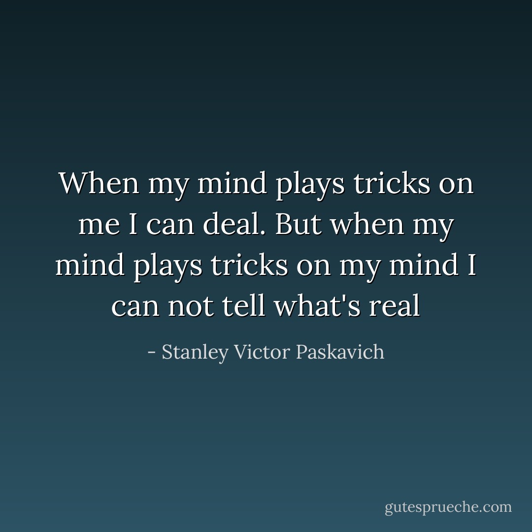 When my mind plays tricks on me I can deal. But when my mind plays tricks on my mind I can not tell what's real - Stanley Victor Paskavich