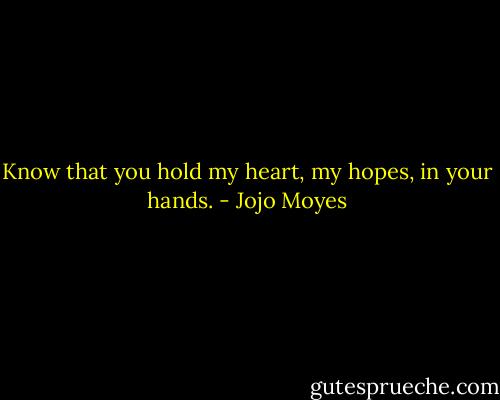 Know that you hold my heart, my hopes, in your hands. - Jojo Moyes