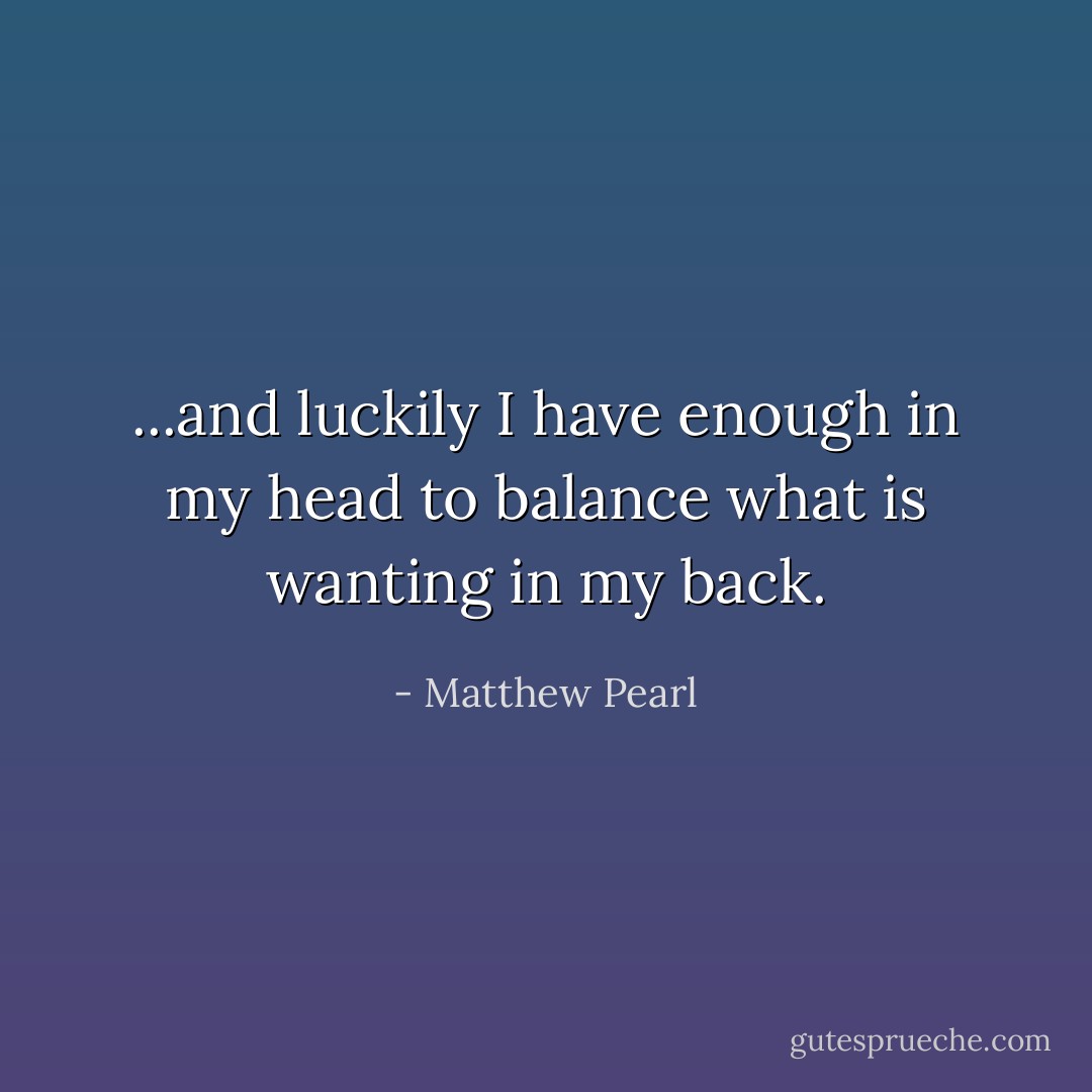 ...and luckily I have enough in my head to balance what is wanting in my back. - Matthew Pearl