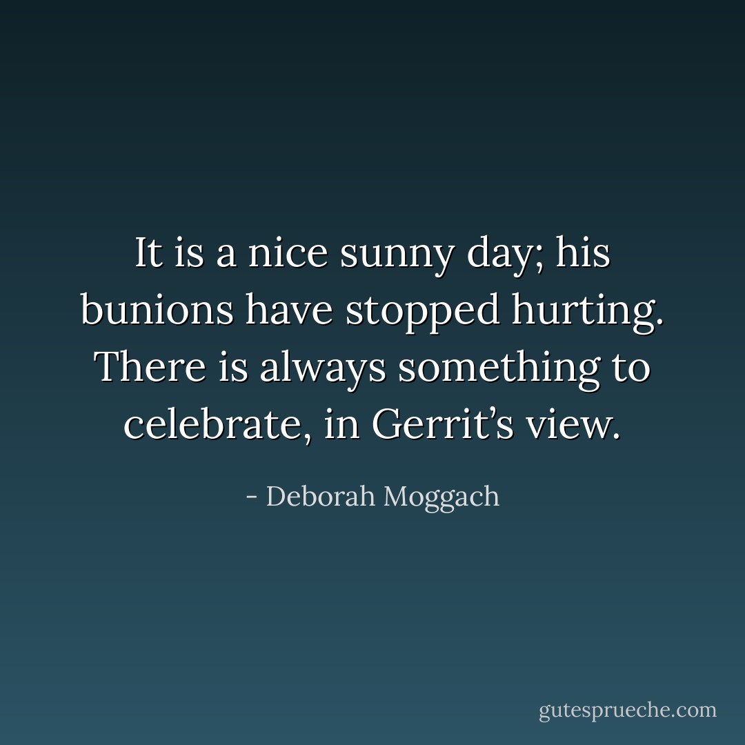 It is a nice sunny day; his bunions have stopped hurting. There is always something to celebrate, in Gerrit’s view. - Deborah Moggach