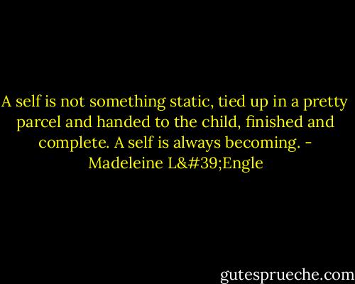 A self is not something static, tied up in a pretty parcel and handed to the child, finished and complete. A self is always becoming. - Madeleine L'Engle