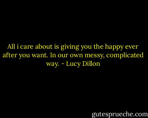 All i care about is giving you the happy ever after you want. In our own messy, complicated way. - Lucy Dillon