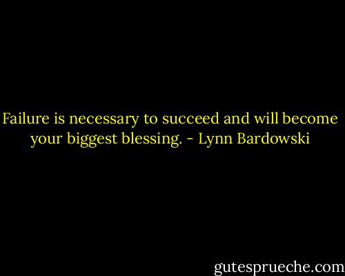 Failure is necessary to succeed and will become your biggest blessing. - Lynn Bardowski