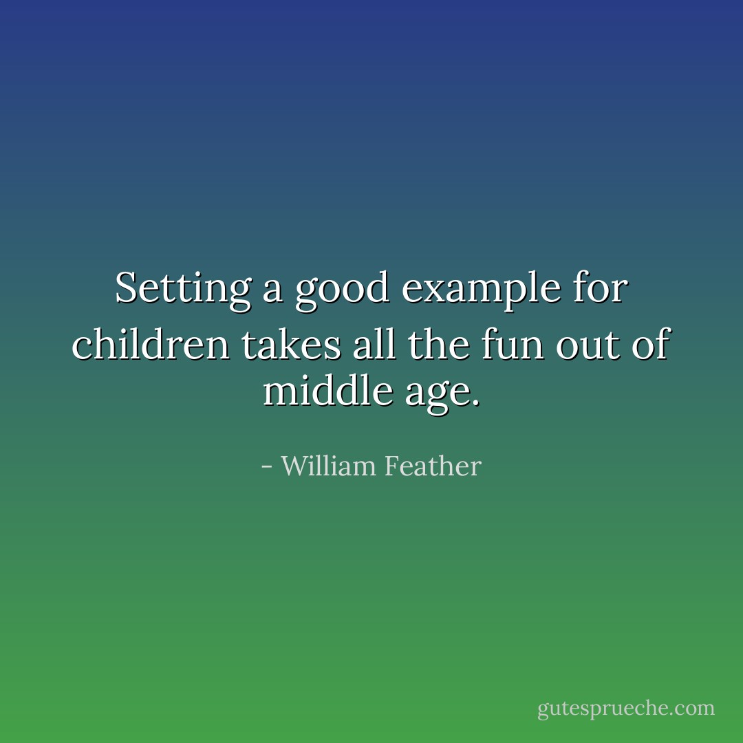 Setting a good example for children takes all the fun out of middle age. - William Feather