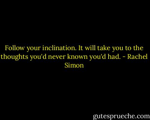 Follow your inclination. It will take you to the thoughts you'd never known you'd had. - Rachel Simon
