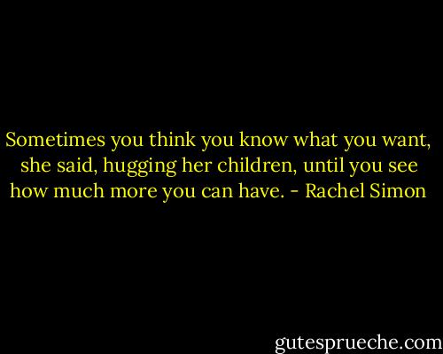 Sometimes you think you know what you want, she said, hugging her children, until you see how much more you can have. - Rachel Simon