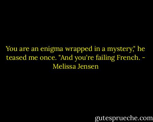 You are an enigma wrapped in a mystery," he teased me once. "And you're failing French. - Melissa Jensen