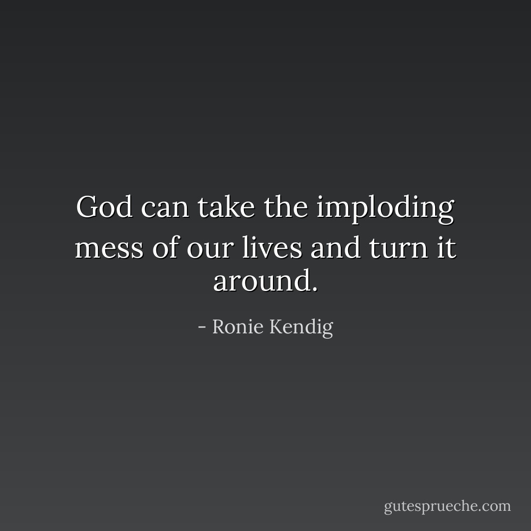 God can take the imploding mess of our lives and turn it around. - Ronie Kendig
